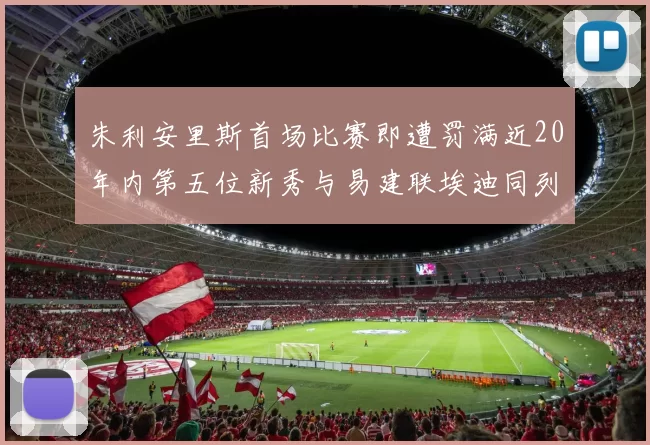 朱利安里斯首场比赛即遭罚满近20年内第五位新秀与易建联埃迪同列