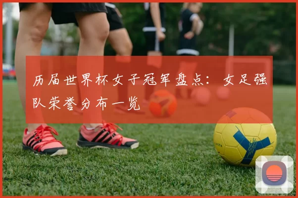 历届世界杯女子冠军盘点：女足强队荣誉分布一览