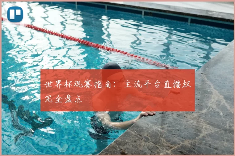 世界杯观赛指南：主流平台直播权完全盘点