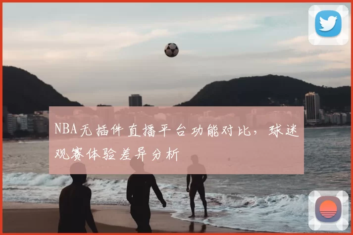 NBA无插件直播平台功能对比，球迷观赛体验差异分析