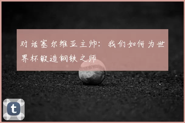 对话塞尔维亚主帅:我们如何为世界杯锻造钢铁之师
