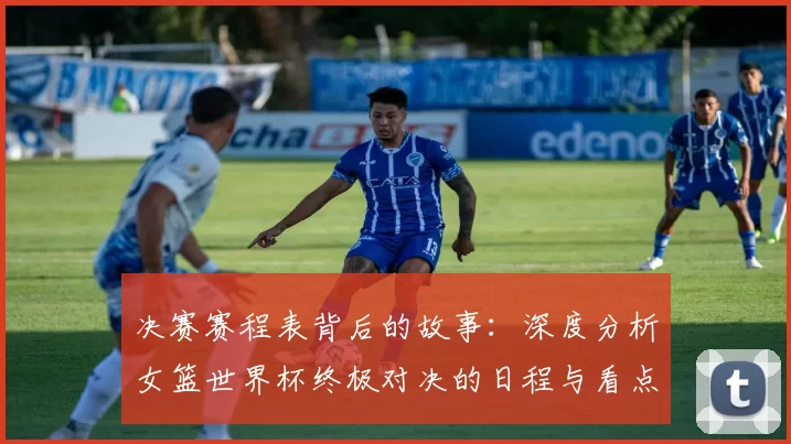 决赛赛程表背后的故事:深度分析女篮世界杯终极对决的日程与看点