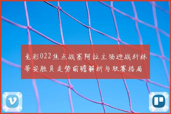 竞彩022焦点战塞阿拉主场迎战科林蒂安胜负走势前瞻解析与联赛格局影响判断