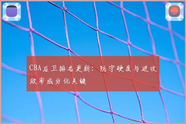 CBA后卫排名更新：防守硬度与进攻效率成分化关键