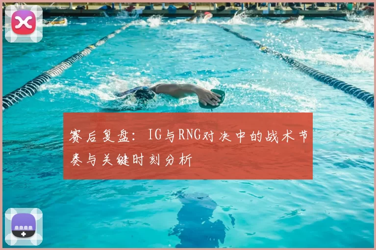 赛后复盘：IG与RNG对决中的战术节奏与关键时刻分析