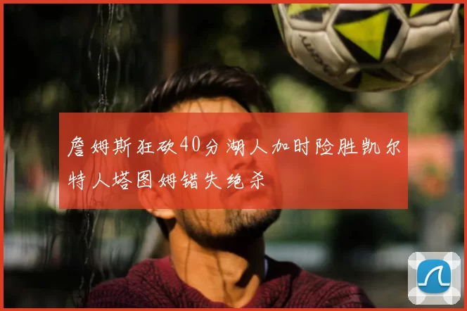 詹姆斯狂砍40分湖人加时险胜凯尔特人塔图姆错失绝杀