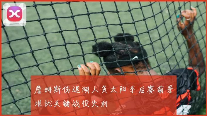 詹姆斯伤退湖人负太阳季后赛前景堪忧关键战役失利