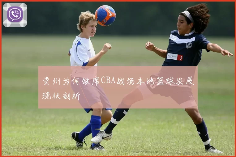 贵州为何缺席CBA战场本地篮球发展现状剖析