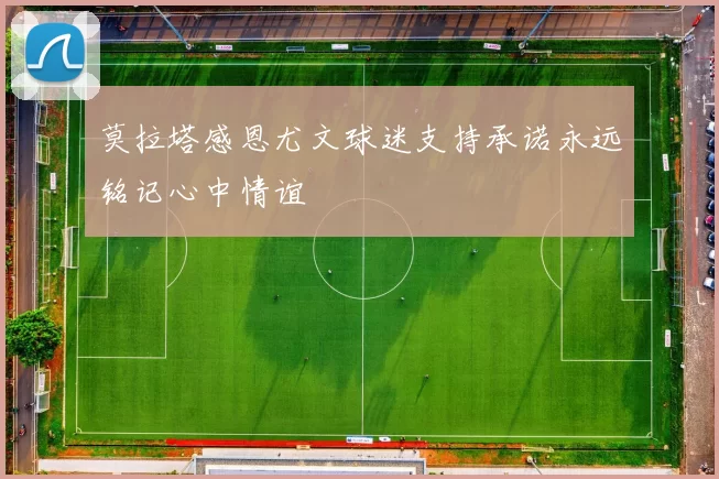 莫拉塔感恩尤文球迷支持承诺永远铭记心中情谊