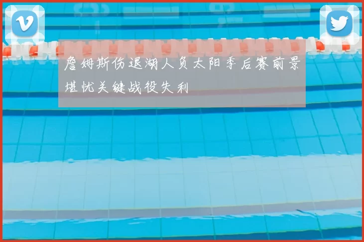 詹姆斯伤退湖人负太阳季后赛前景堪忧关键战役失利