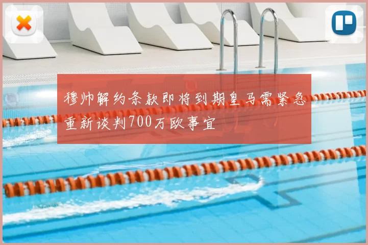 穆帅解约条款即将到期皇马需紧急重新谈判700万欧事宜