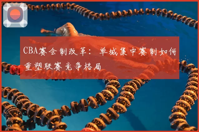 CBA赛会制改革:单城集中赛制如何重塑联赛竞争格局
