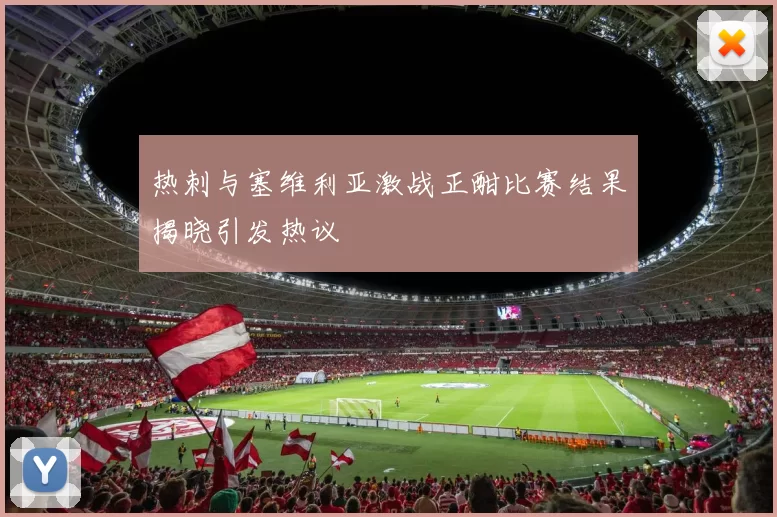 热刺与塞维利亚激战正酣比赛结果揭晓引发热议