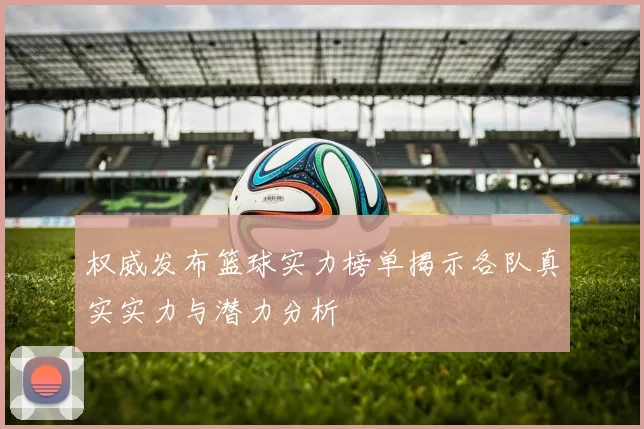 权威发布篮球实力榜单揭示各队真实实力与潜力分析
