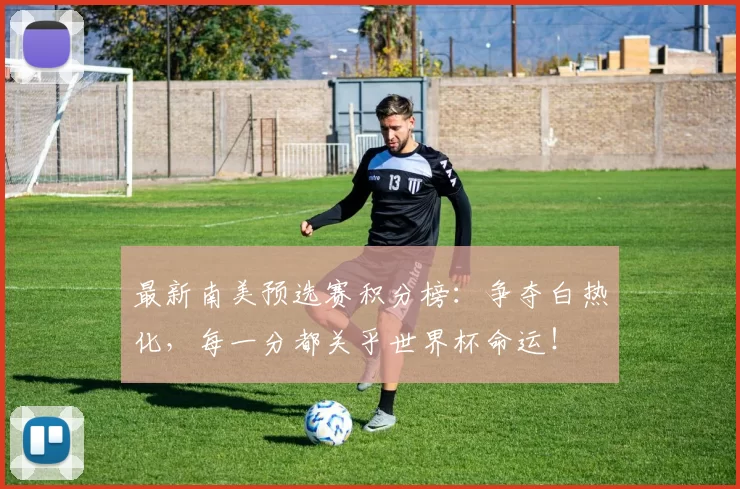 最新南美预选赛积分榜:争夺白热化,每一分都关乎世界杯命运!