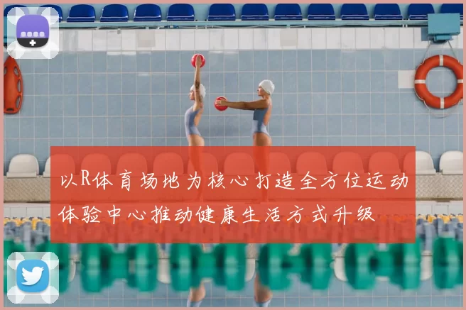 以R体育场地为核心打造全方位运动体验中心推动健康生活方式升级