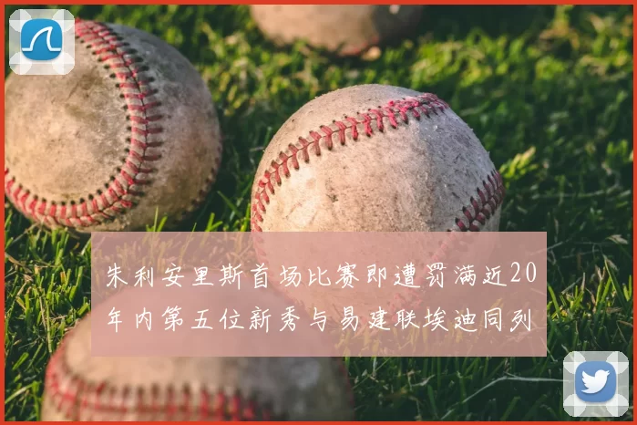 朱利安里斯首场比赛即遭罚满近20年内第五位新秀与易建联埃迪同列