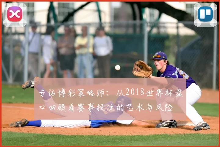 专访博彩策略师:从2018世界杯盘口回顾看赛事投注的艺术与风险