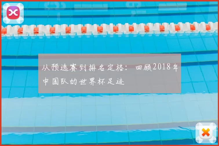 从预选赛到排名定格：回顾2018年中国队的世界杯足迹