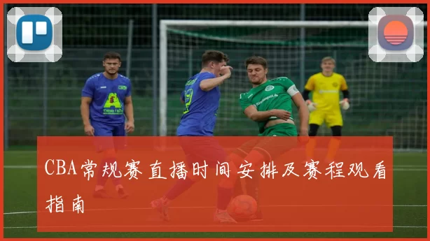 CBA常规赛直播时间安排及赛程观看指南