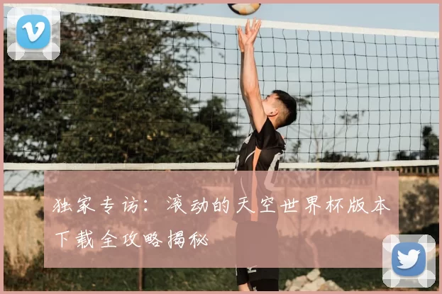 独家专访：滚动的天空世界杯版本下载全攻略揭秘