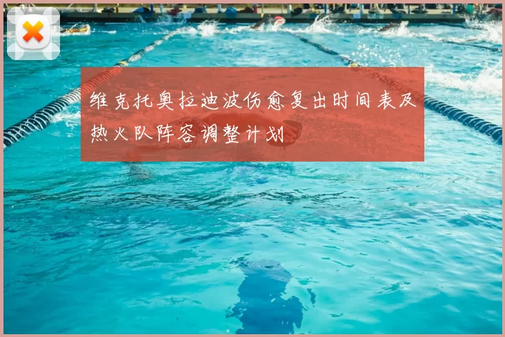 维克托奥拉迪波伤愈复出时间表及热火队阵容调整计划