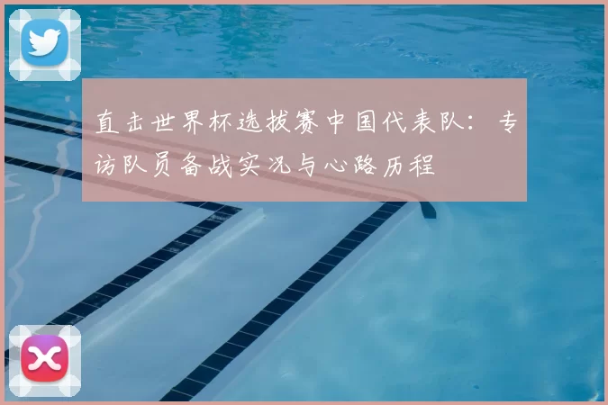 直击世界杯选拔赛中国代表队：专访队员备战实况与心路历程