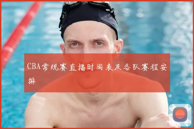 CBA常规赛直播时间表及各队赛程安排