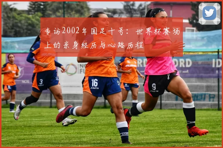 专访2002年国足十号：世界杯赛场上的亲身经历与心路历程