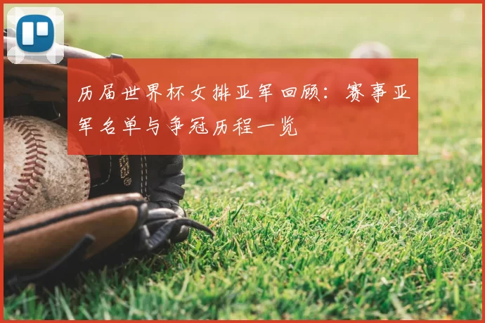 历届世界杯女排亚军回顾:赛事亚军名单与争冠历程一览