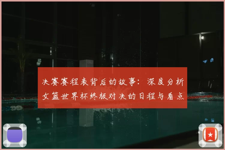 决赛赛程表背后的故事：深度分析女篮世界杯终极对决的日程与看点