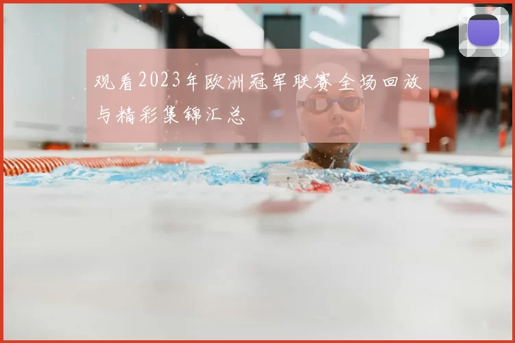 观看2023年欧洲冠军联赛全场回放与精彩集锦汇总