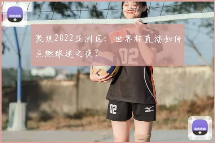 聚焦2022亚洲区：世界杯直播如何点燃球迷之夜？