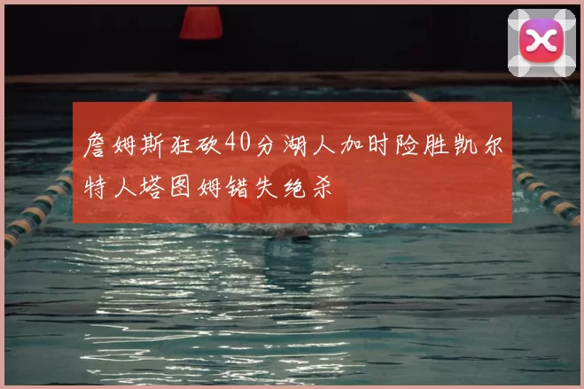 詹姆斯狂砍40分湖人加时险胜凯尔特人塔图姆错失绝杀