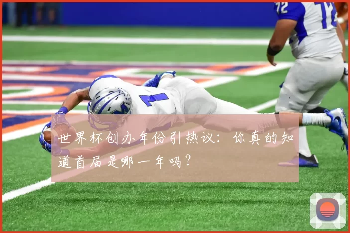 世界杯创办年份引热议:你真的知道首届是哪一年吗?
