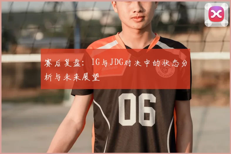 赛后复盘：IG与JDG对决中的状态分析与未来展望