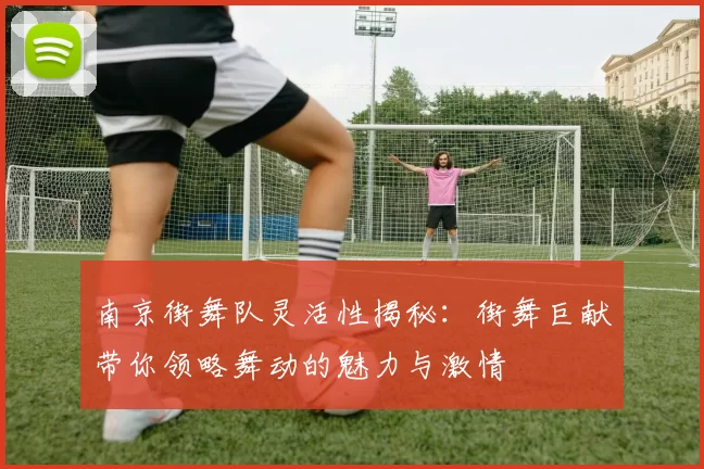 南京街舞队灵活性揭秘：街舞巨献带你领略舞动的魅力与激情