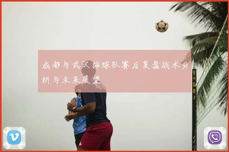 成都与武汉排球队赛后复盘战术分析与未来展望