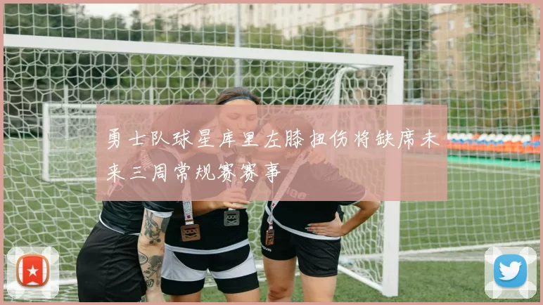 勇士队球星库里左膝扭伤将缺席未来三周常规赛赛事