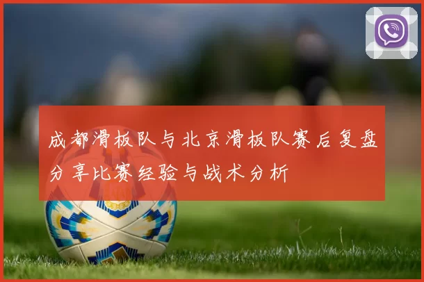 成都滑板队与北京滑板队赛后复盘分享比赛经验与战术分析