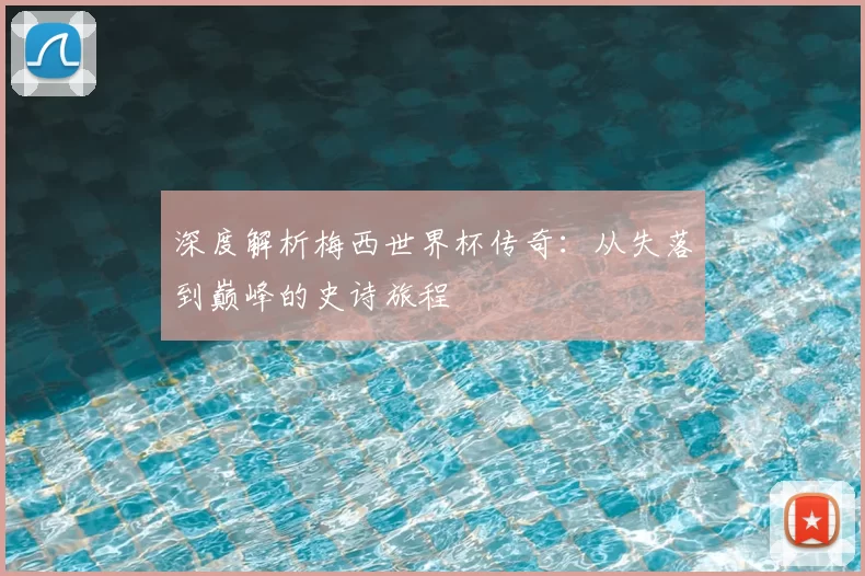 深度解析梅西世界杯传奇：从失落到巅峰的史诗旅程