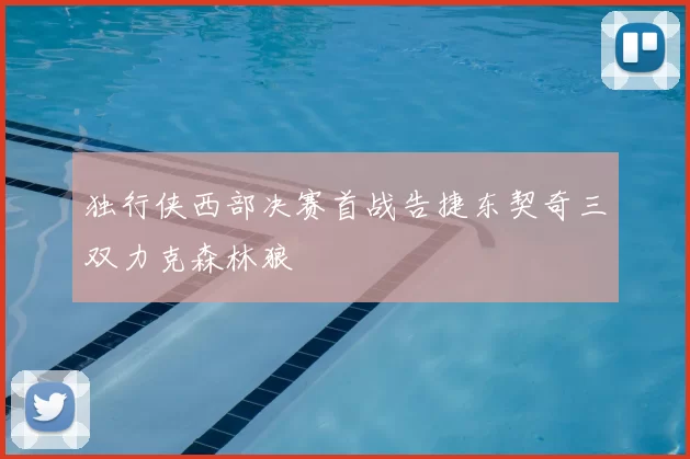 独行侠西部决赛首战告捷东契奇三双力克森林狼