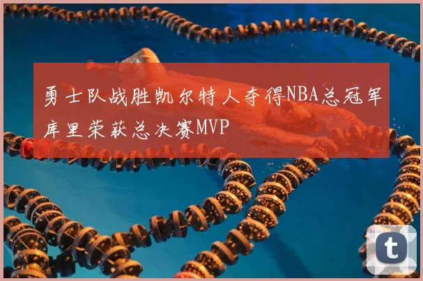 勇士队战胜凯尔特人夺得NBA总冠军库里荣获总决赛MVP