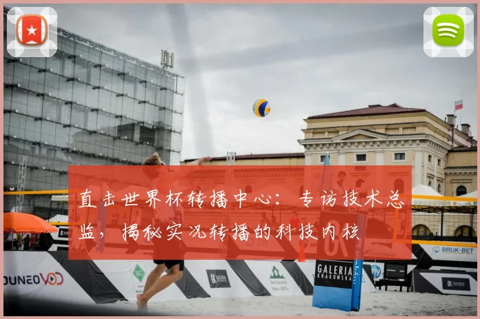 直击世界杯转播中心:专访技术总监,揭秘实况转播的科技内核