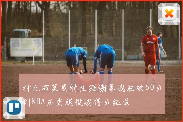 科比布莱恩特生涯谢幕战狂砍60分创NBA历史退役战得分纪录