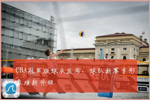 CBA冠军版球衣发布，球队新赛季形象焕新升级