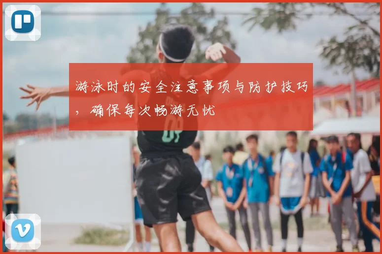 游泳时的安全注意事项与防护技巧，确保每次畅游无忧