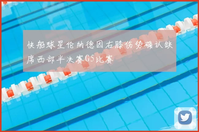 快船球星伦纳德因右膝伤势确认缺席西部半决赛G5比赛