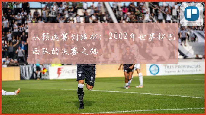 从预选赛到捧杯:2002年世界杯巴西队的决赛之路