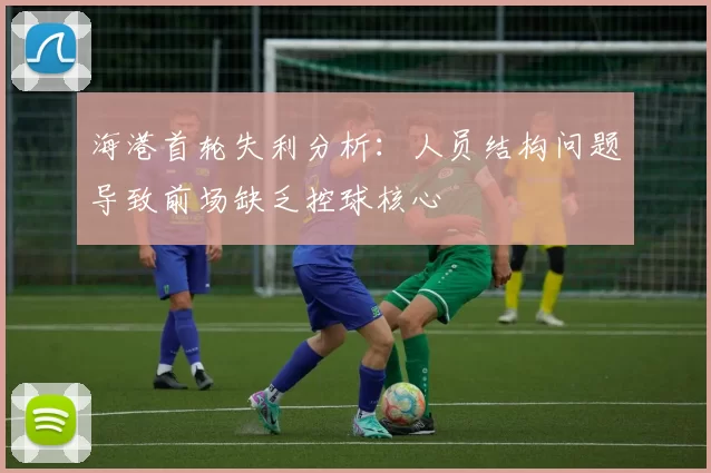 海港首轮失利分析:人员结构问题导致前场缺乏控球核心